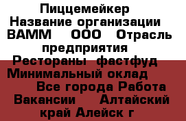 Пиццемейкер › Название организации ­ ВАММ  , ООО › Отрасль предприятия ­ Рестораны, фастфуд › Минимальный оклад ­ 18 000 - Все города Работа » Вакансии   . Алтайский край,Алейск г.